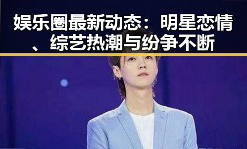 娱乐圈最新动态：明星恋情、综艺热潮与纷争不断