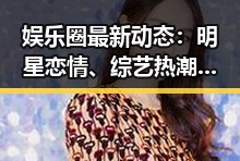 娱乐圈最新动态：明星恋情、综艺热潮与纷争不断