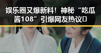 娱乐圈又爆新料！神秘“吃瓜酱108”引爆网友热议🎉