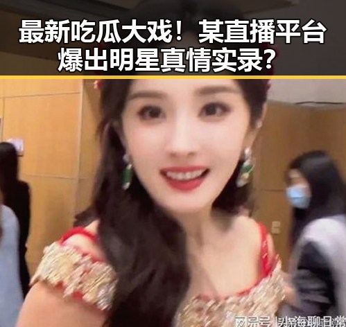 最新吃瓜大戏！某直播平台爆出明星真情实录？
