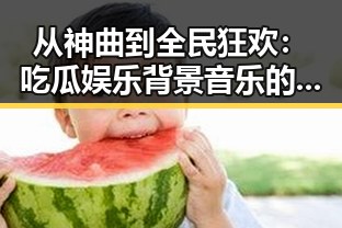 从神曲到全民狂欢：吃瓜娱乐背景音乐的崛起与变迁