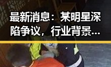 最新消息：某明星深陷争议，行业背景复杂引发关注